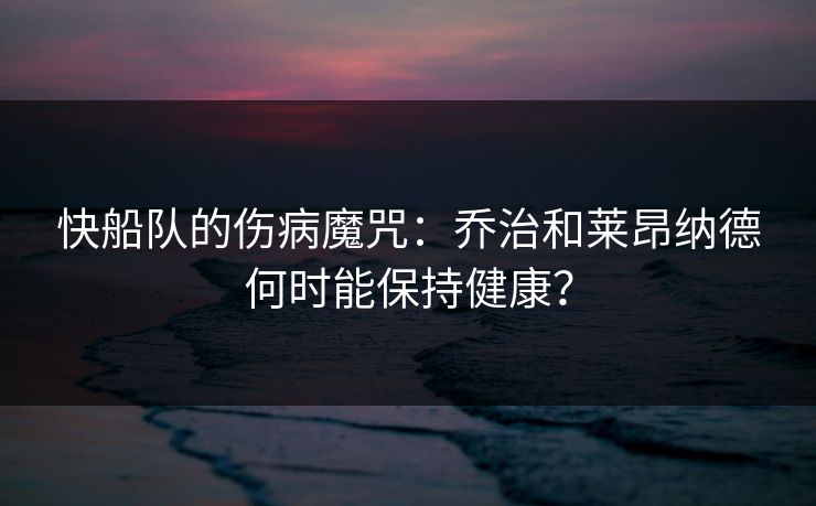 快船队的伤病魔咒：乔治和莱昂纳德何时能保持健康？