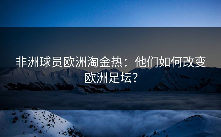 非洲球员欧洲淘金热：他们如何改变欧洲足坛？