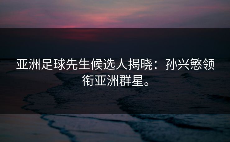 亚洲足球先生候选人揭晓：孙兴慜领衔亚洲群星。
