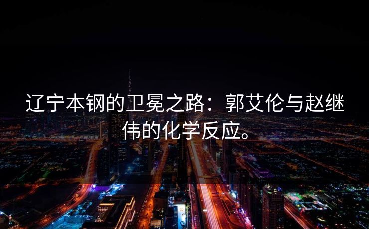 辽宁本钢的卫冕之路：郭艾伦与赵继伟的化学反应。