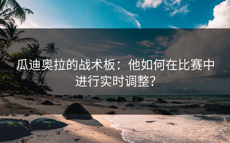 瓜迪奥拉的战术板：他如何在比赛中进行实时调整？