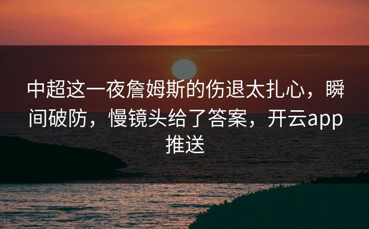中超这一夜詹姆斯的伤退太扎心，瞬间破防，慢镜头给了答案，开云app推送
