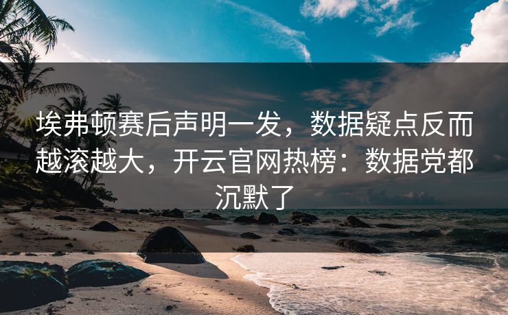 埃弗顿赛后声明一发,数据疑点反而越滚越大,开云官网热榜:数据党都沉默了 埃弗顿赛后声明一发,数据疑点反而越滚越大,开云官网热榜:数据党都沉默了