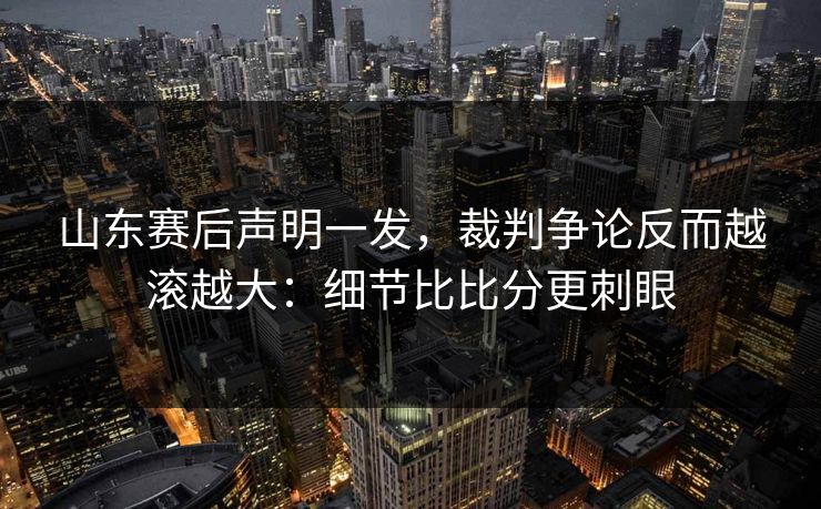 山东赛后声明一发，裁判争论反而越滚越大：细节比比分更刺眼