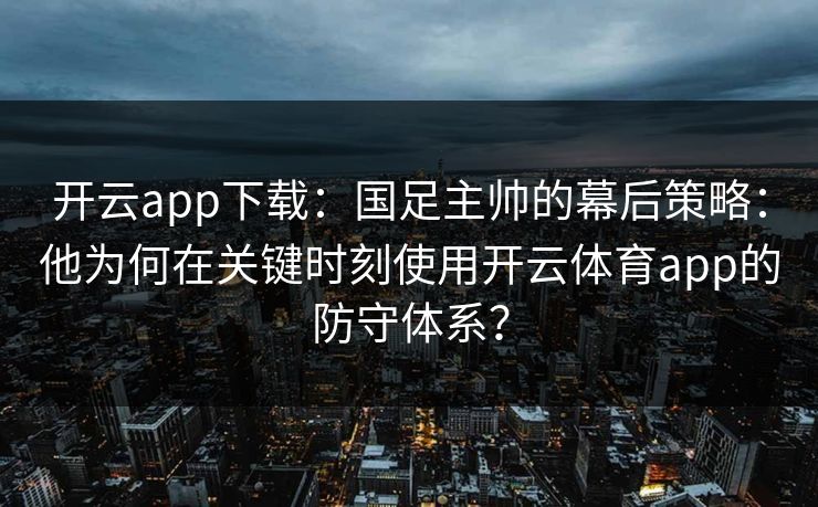 开云app下载：国足主帅的幕后策略：他为何在关键时刻使用<strong>开云体育</strong>app的防守体系？