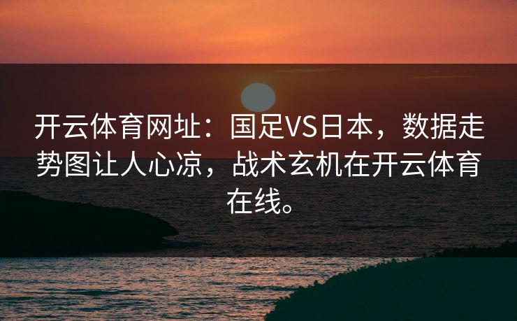 <strong>开云体育</strong>网址：国足VS日本，数据走势图让人心凉，战术玄机在<strong>开云体育</strong>在线。