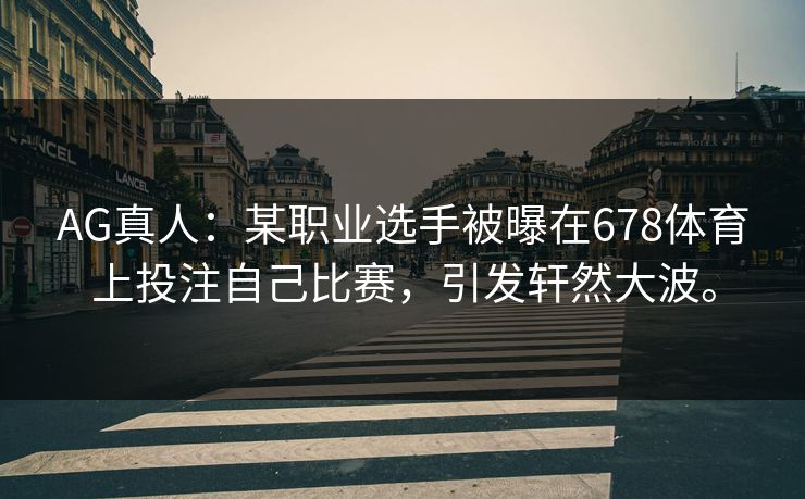 AG真人：某职业选手被曝在678体育上投注自己比赛，引发轩然大波。