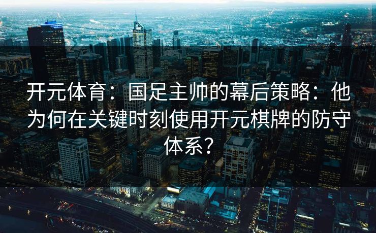 开元体育：国足主帅的幕后策略：他为何在关键时刻使用开元棋牌的防守体系？