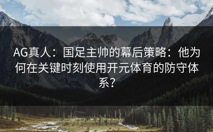 AG真人：国足主帅的幕后策略：他为何在关键时刻使用开元体育的防守体系？