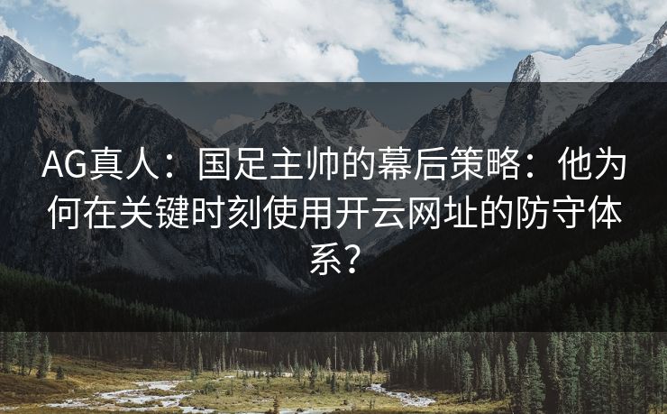 AG真人:国足主帅的幕后策略:他为何在关键时刻使用开云网址的防守体系? AG真人:国足主帅的幕后策略:他为何在关键时刻使用开云网址的防守体系?
