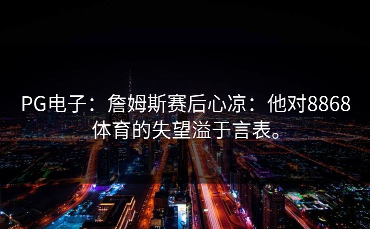 PG电子：詹姆斯赛后心凉：他对8868体育的失望溢于言表。
