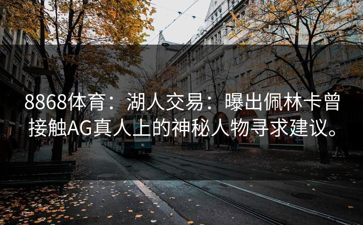 8868体育：湖人交易：曝出佩林卡曾接触AG真人上的神秘人物寻求建议。