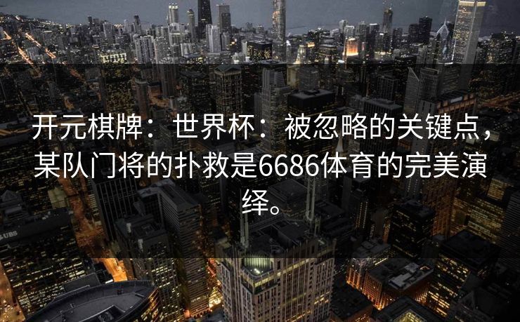 开元棋牌：世界杯：被忽略的关键点，某队门将的扑救是6686体育的完美演绎。