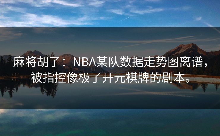 麻将胡了：NBA某队数据走势图离谱，被指控像极了开元棋牌的剧本。