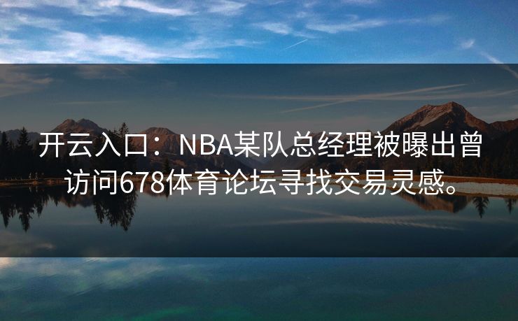 开云入口：NBA某队总经理被曝出曾访问678体育论坛寻找交易灵感。