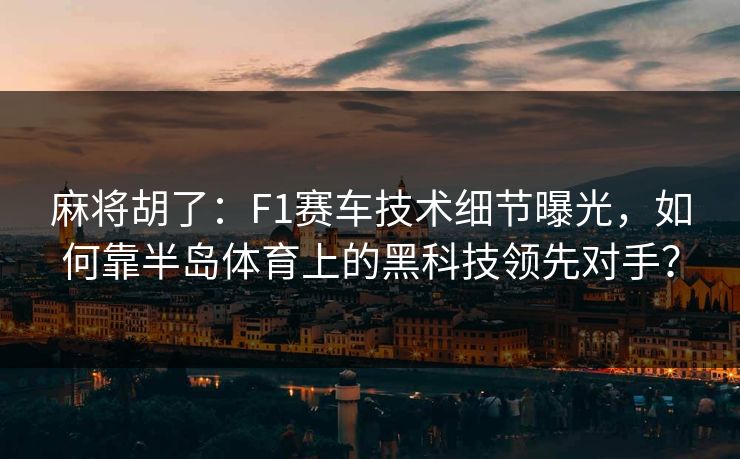 麻将胡了：F1赛车技术细节曝光，如何靠半岛体育上的黑科技领先对手？
