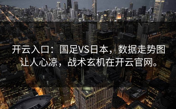 开云入口：国足VS日本，数据走势图让人心凉，战术玄机在开云官网。