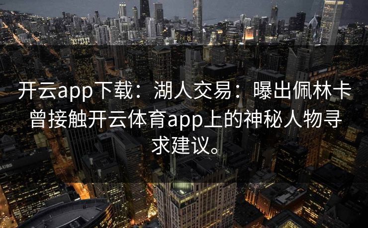开云app下载：湖人交易：曝出佩林卡曾接触开云体育app上的神秘人物寻求建议。