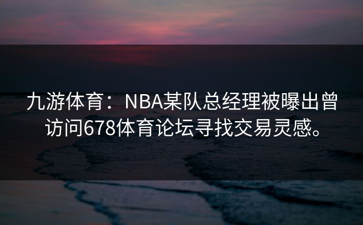 九游体育：NBA某队总经理被曝出曾访问678体育论坛寻找交易灵感。