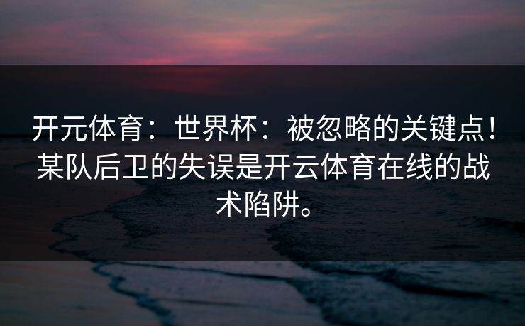 开元体育：世界杯：被忽略的关键点！某队后卫的失误是开云体育在线的战术陷阱。