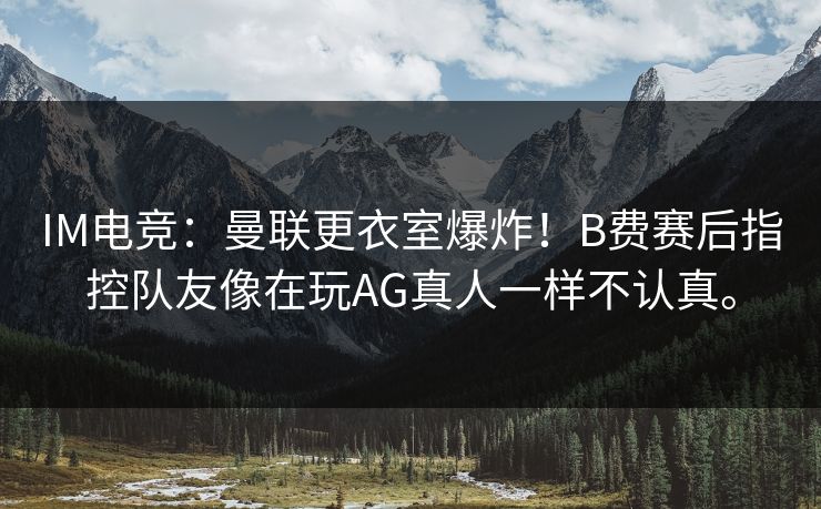 IM电竞：曼联更衣室爆炸！B费赛后指控队友像在玩AG真人一样不认真。