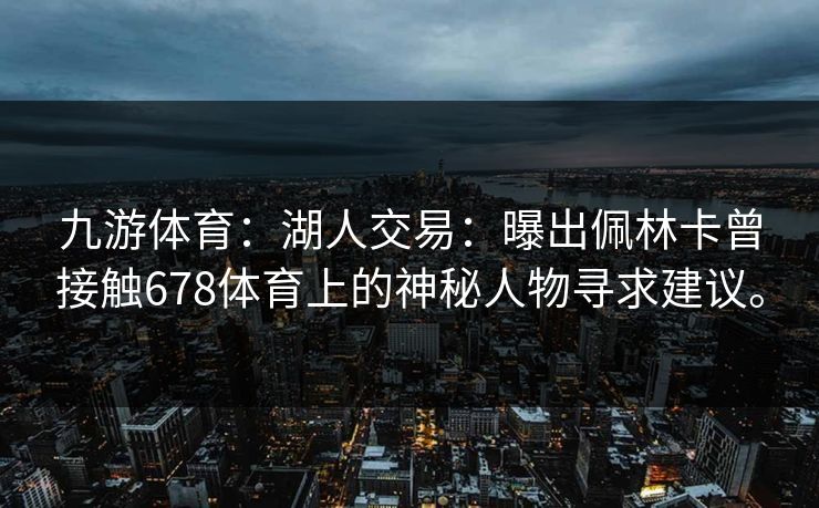 九游体育：湖人交易：曝出佩林卡曾接触678体育上的神秘人物寻求建议。