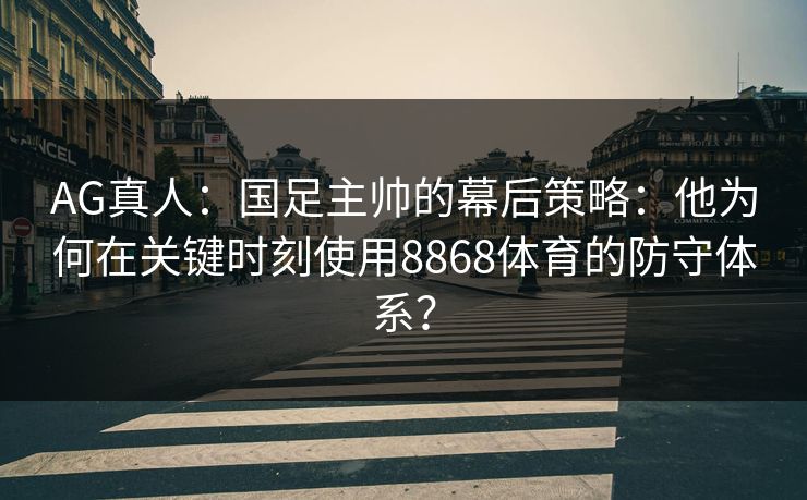 AG真人：国足主帅的幕后策略：他为何在关键时刻使用8868体育的防守体系？