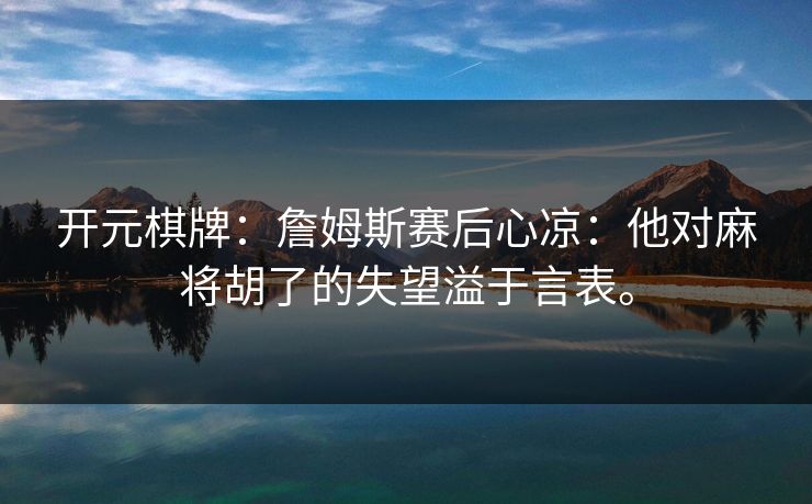 开元棋牌：詹姆斯赛后心凉：他对麻将胡了的失望溢于言表。