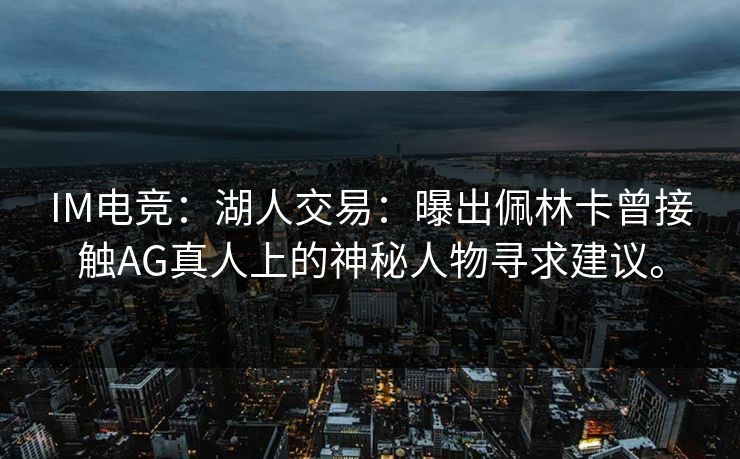 IM电竞：湖人交易：曝出佩林卡曾接触AG真人上的神秘人物寻求建议。