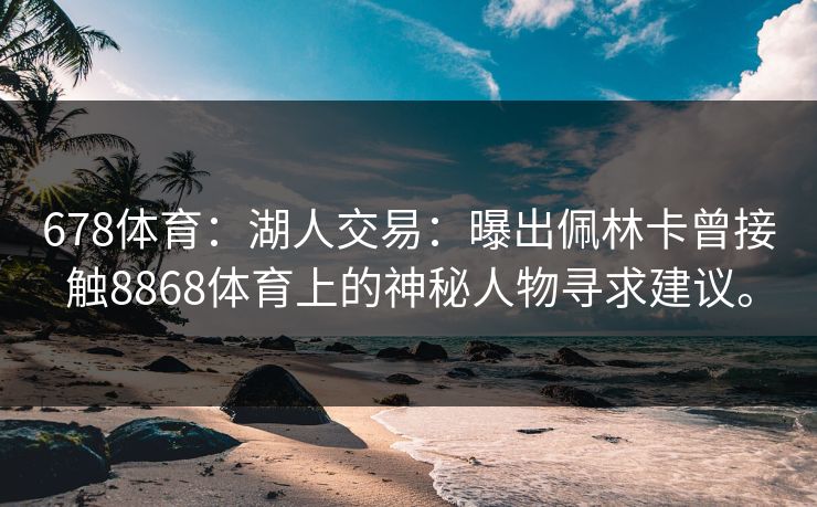 678体育：湖人交易：曝出佩林卡曾接触8868体育上的神秘人物寻求建议。