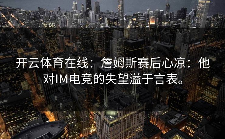 开云体育在线：詹姆斯赛后心凉：他对IM电竞的失望溢于言表。
