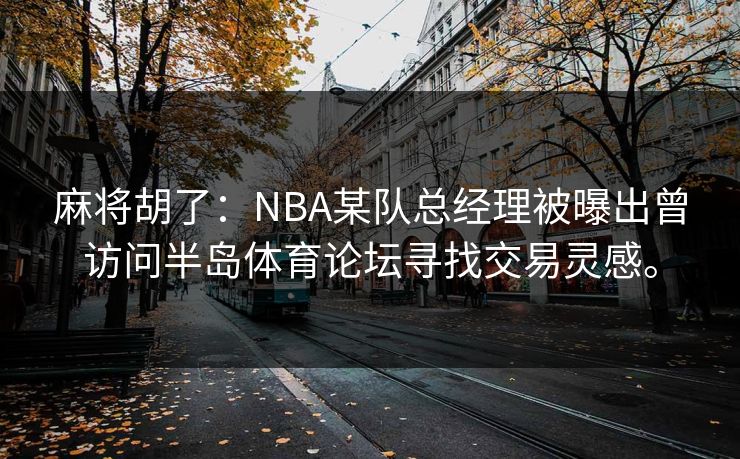 麻将胡了：NBA某队总经理被曝出曾访问半岛体育论坛寻找交易灵感。