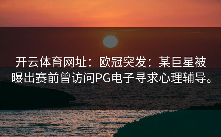 <strong>开云体育</strong>网址：欧冠突发：某巨星被曝出赛前曾访问PG电子寻求心理辅导。