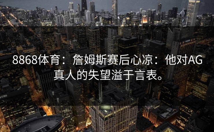 8868体育：詹姆斯赛后心凉：他对AG真人的失望溢于言表。