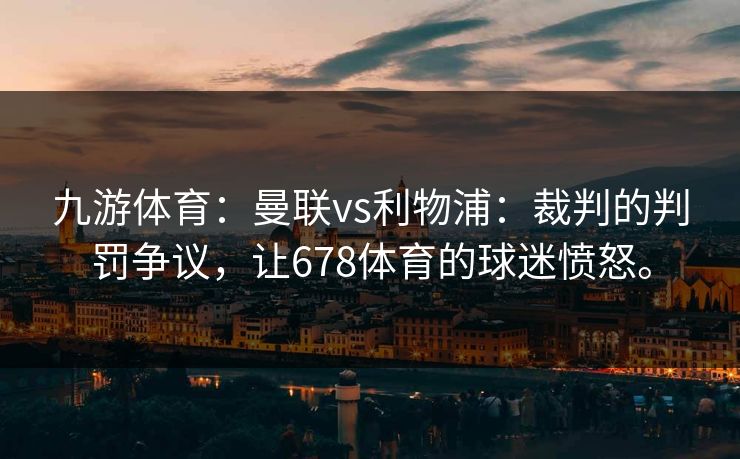 九游体育：曼联vs利物浦：裁判的判罚争议，让678体育的球迷愤怒。