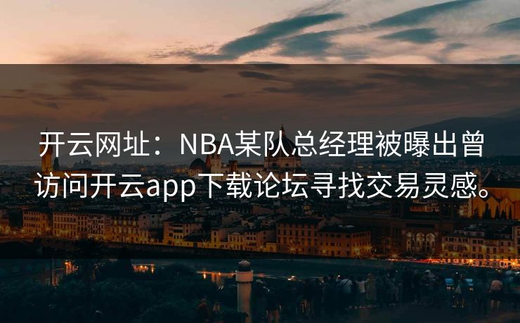 开云网址：NBA某队总经理被曝出曾访问开云app下载论坛寻找交易灵感。