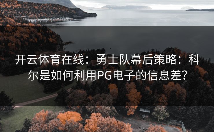 <strong>开云体育</strong>在线：勇士队幕后策略：科尔是如何利用PG电子的信息差？