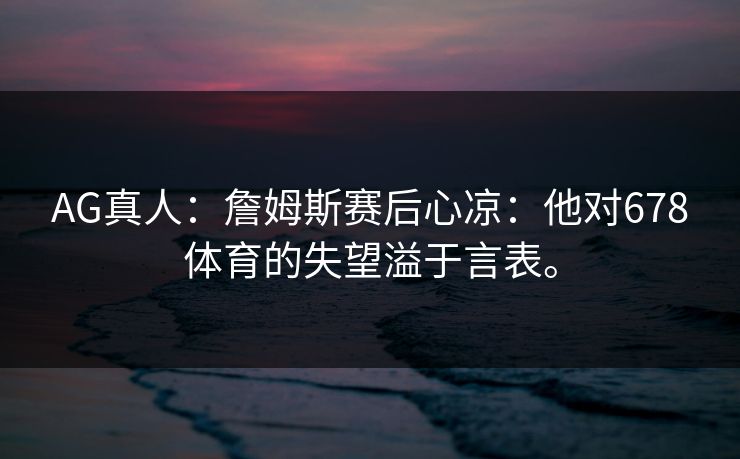 AG真人：詹姆斯赛后心凉：他对678体育的失望溢于言表。