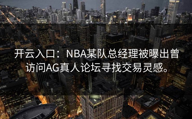 开云入口：NBA某队总经理被曝出曾访问AG真人论坛寻找交易灵感。