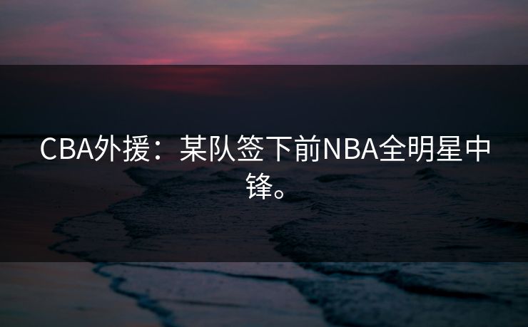 CBA外援：某队签下前NBA全明星中锋。