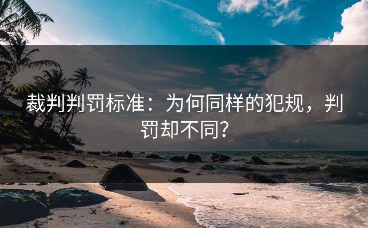 裁判判罚标准：为何同样的犯规，判罚却不同？
