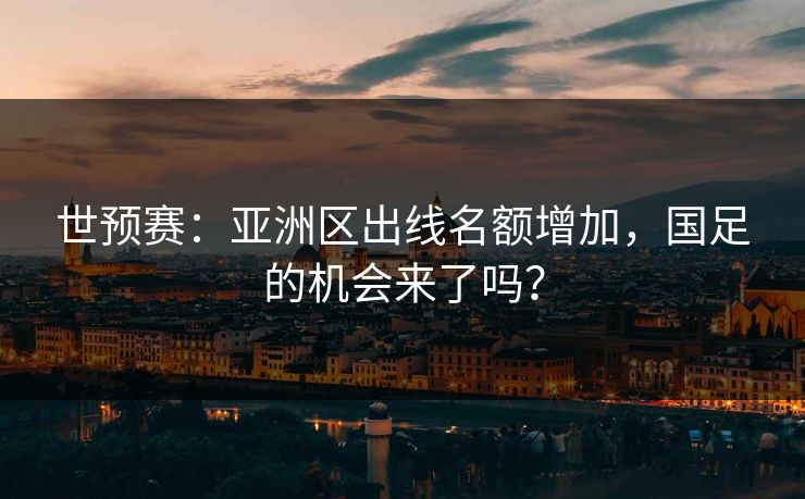 世预赛：亚洲区出线名额增加，国足的机会来了吗？