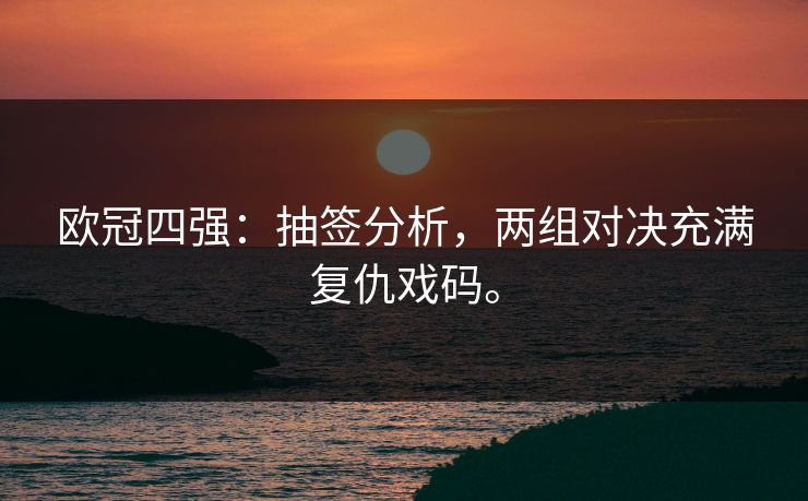 欧冠四强：抽签分析，两组对决充满复仇戏码。