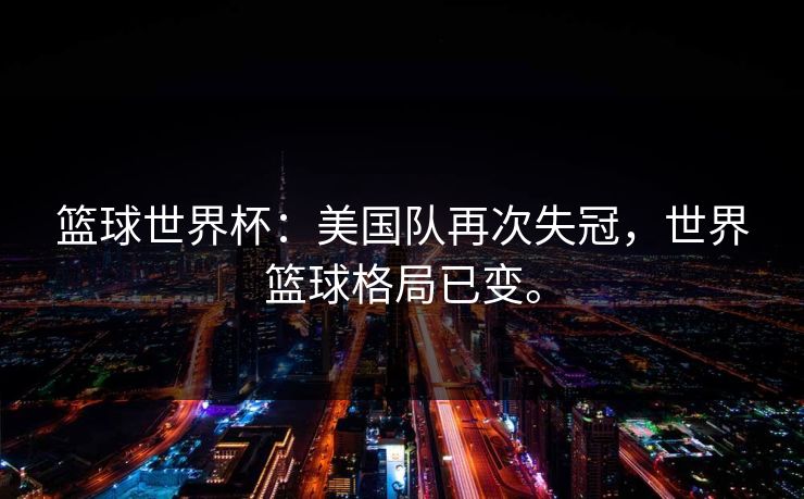 篮球世界杯：美国队再次失冠，世界篮球格局已变。