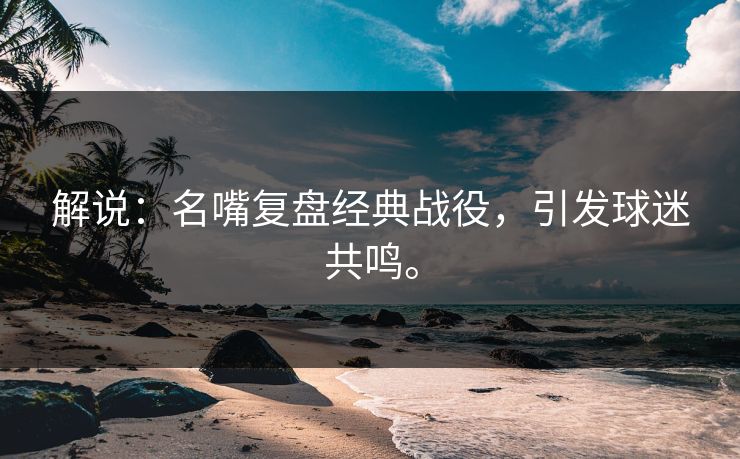 解说：名嘴复盘经典战役，引发球迷共鸣。
