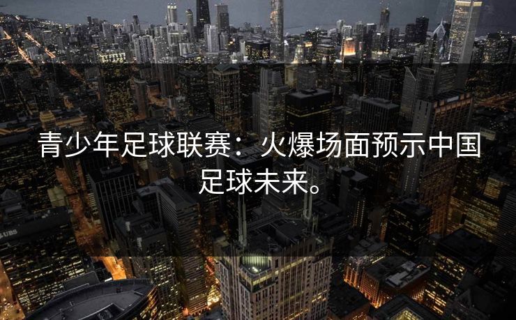 青少年足球联赛：火爆场面预示中国足球未来。