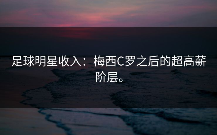 足球明星收入：梅西C罗之后的超高薪阶层。