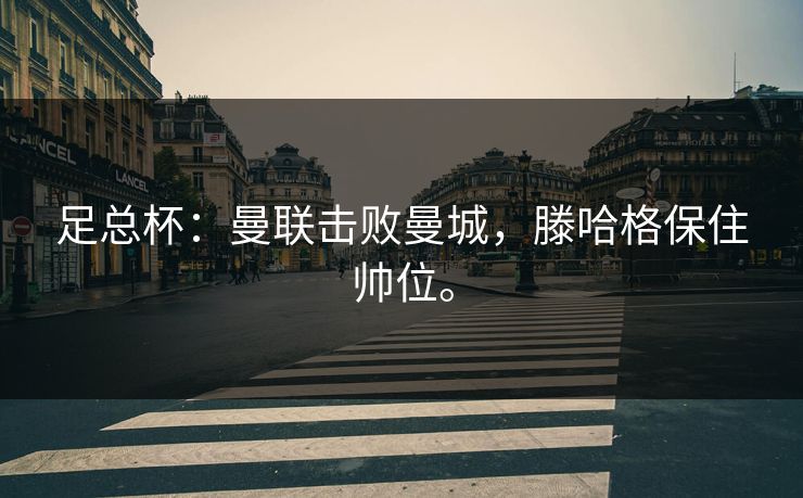 足总杯：曼联击败曼城，滕哈格保住帅位。