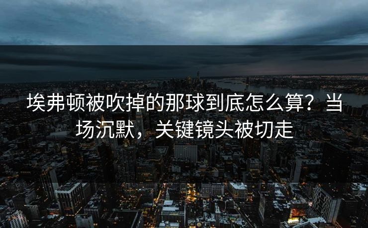 埃弗顿被吹掉的那球到底怎么算？当场沉默，关键镜头被切走