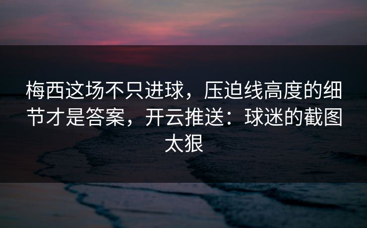 梅西这场不只进球，压迫线高度的细节才是答案，开云推送：球迷的截图太狠
